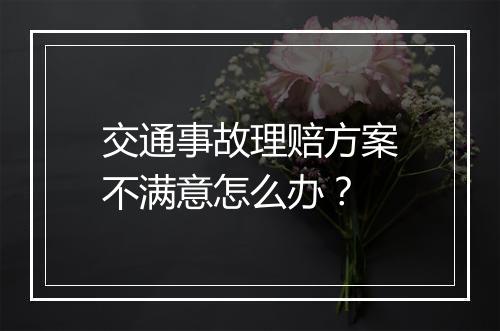 交通事故理赔方案不满意怎么办？