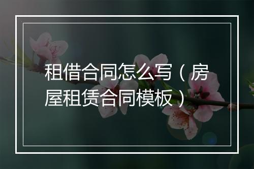 租借合同怎么写（房屋租赁合同模板）