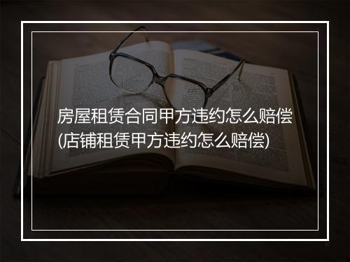 房屋租赁合同甲方违约怎么赔偿(店铺租赁甲方违约怎么赔偿)