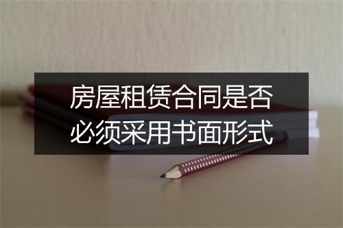 房屋租赁合同是否必须采用书面形式