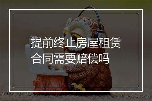 提前终止房屋租赁合同需要赔偿吗