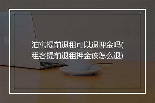 泊寓提前退租可以退押金吗(租客提前退租押金该怎么退)