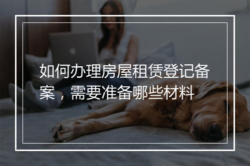 如何办理房屋租赁登记备案，需要准备哪些材料