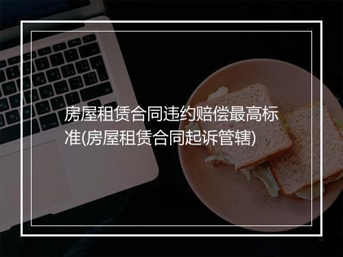 房屋租赁合同违约赔偿最高标准(房屋租赁合同起诉管辖)