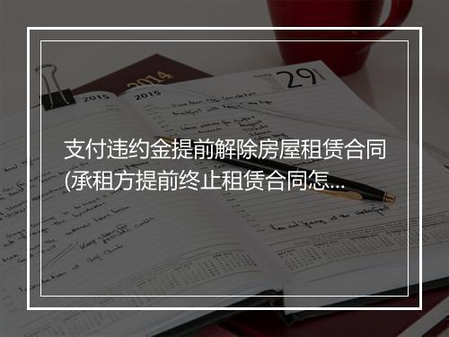 支付违约金提前解除房屋租赁合同(承租方提前终止租赁合同怎么赔偿)