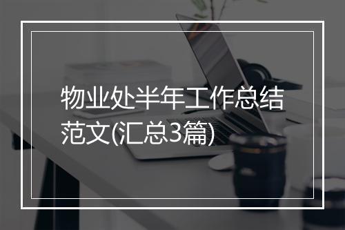 物业处半年工作总结范文(汇总3篇)