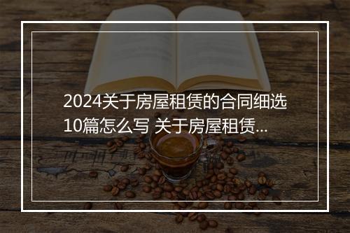 2024关于房屋租赁的合同细选10篇怎么写 关于房屋租赁的合同细选10篇