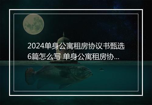 2024单身公寓租房协议书甄选6篇怎么写 单身公寓租房协议书甄选6篇