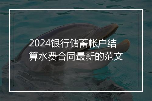 2024银行储蓄帐户结算水费合同最新的范文