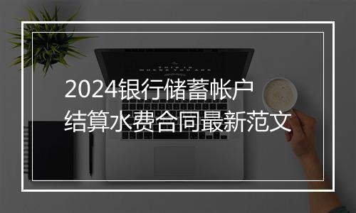 2024银行储蓄帐户结算水费合同最新范文