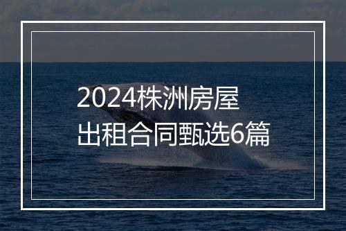 2024株洲房屋出租合同甄选6篇