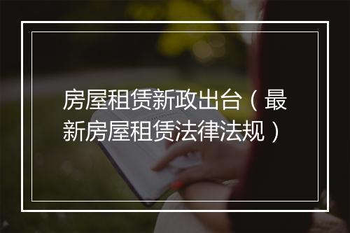房屋租赁新政出台（最新房屋租赁法律法规）