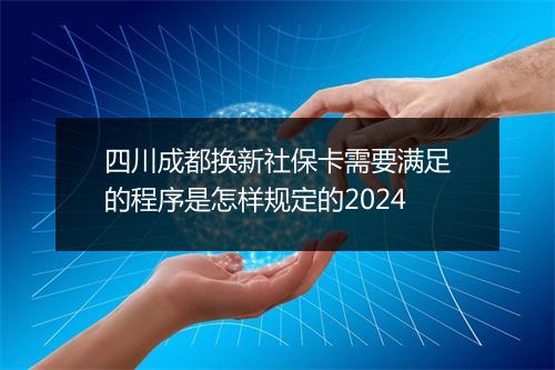 四川成都换新社保卡需要满足的程序是怎样规定的2024