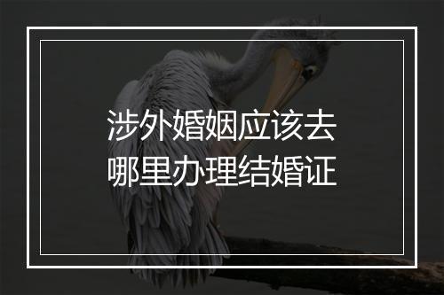 涉外婚姻应该去哪里办理结婚证
