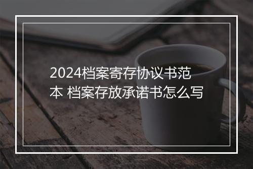 2024档案寄存协议书范本 档案存放承诺书怎么写
