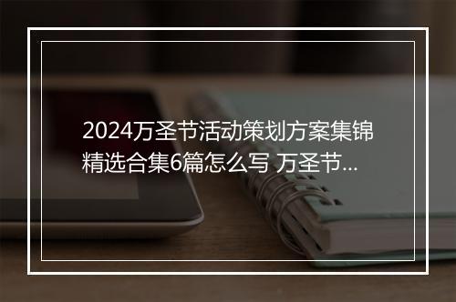 2024万圣节活动策划方案集锦精选合集6篇怎么写 万圣节活动策划方案集锦精选合集6篇