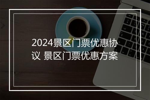 2024景区门票优惠协议 景区门票优惠方案