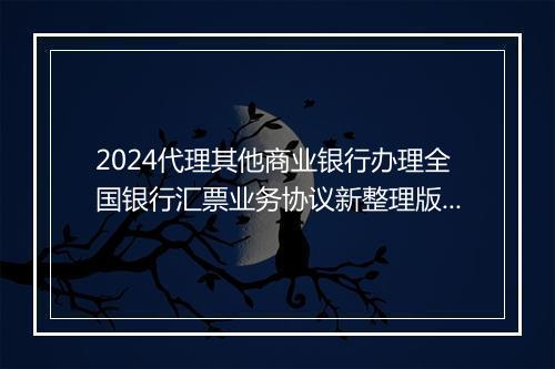 2024代理其他商业银行办理全国银行汇票业务协议新整理版 代理兑付银行汇票业务