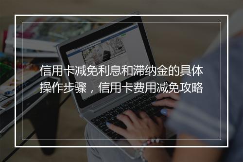 信用卡减免利息和滞纳金的具体操作步骤，信用卡费用减免攻略