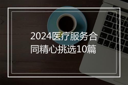 2024医疗服务合同精心挑选10篇