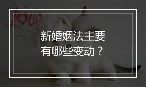 新婚姻法主要有哪些变动？