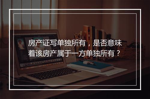 房产证写单独所有，是否意味着该房产属于一方单独所有？