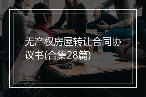 无产权房屋转让合同协议书(合集28篇)