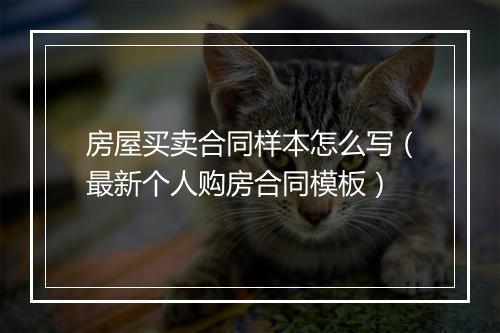 房屋买卖合同样本怎么写（最新个人购房合同模板）