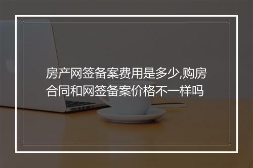 房产网签备案费用是多少,购房合同和网签备案价格不一样吗