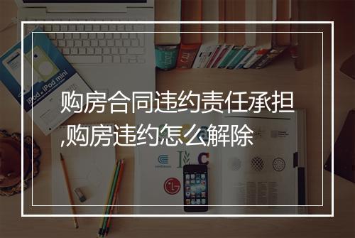 购房合同违约责任承担,购房违约怎么解除