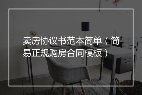 卖房协议书范本简单（简易正规购房合同模板）