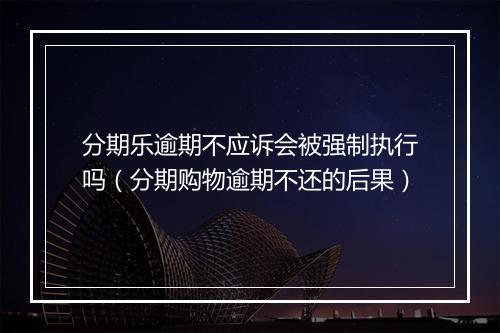 分期乐逾期不应诉会被强制执行吗（分期购物逾期不还的后果）