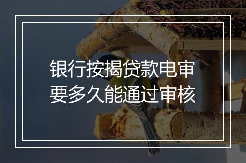 银行按揭贷款电审要多久能通过审核