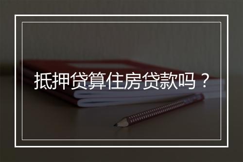 抵押贷算住房贷款吗？