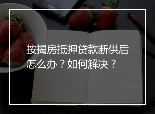 按揭房抵押贷款断供后怎么办？如何解决？