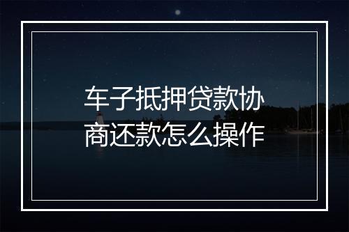 车子抵押贷款协商还款怎么操作