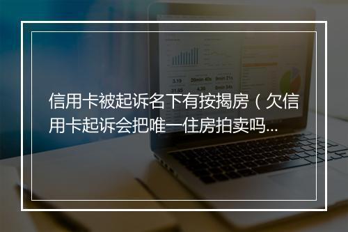 信用卡被起诉名下有按揭房（欠信用卡起诉会把唯一住房拍卖吗）