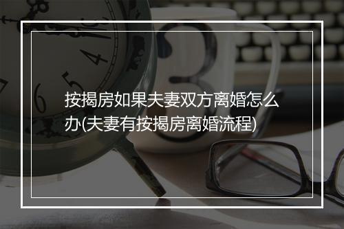 按揭房如果夫妻双方离婚怎么办(夫妻有按揭房离婚流程)