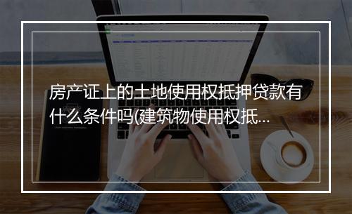 房产证上的土地使用权抵押贷款有什么条件吗(建筑物使用权抵押)