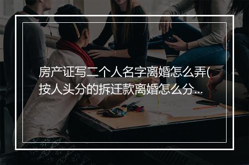 房产证写二个人名字离婚怎么弄(按人头分的拆迁款离婚怎么分割)