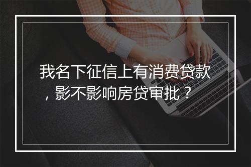 我名下征信上有消费贷款，影不影响房贷审批？