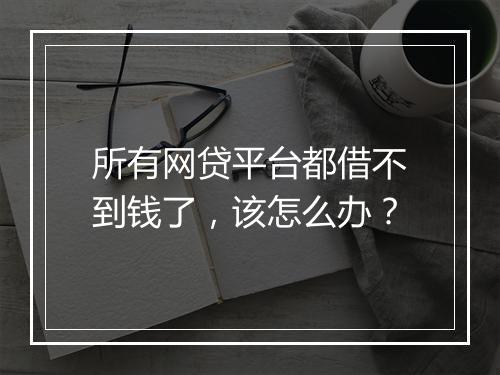 所有网贷平台都借不到钱了，该怎么办？