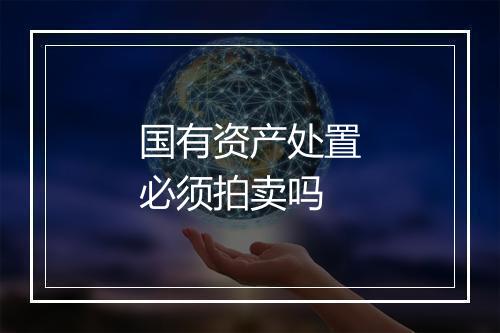 国有资产处置必须拍卖吗