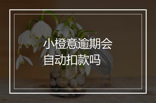 小橙意逾期会自动扣款吗