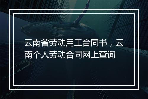 云南省劳动用工合同书，云南个人劳动合同网上查询