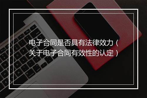 电子合同是否具有法律效力（关于电子合同有效性的认定）