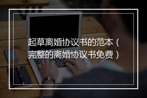 起草离婚协议书的范本（完整的离婚协议书免费）
