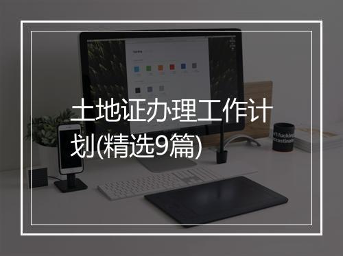 土地证办理工作计划(精选9篇)