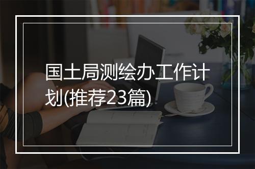 国土局测绘办工作计划(推荐23篇)