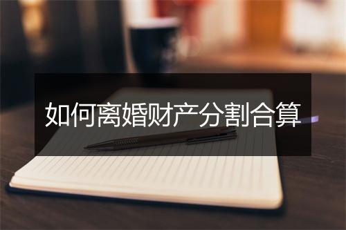 如何离婚财产分割合算